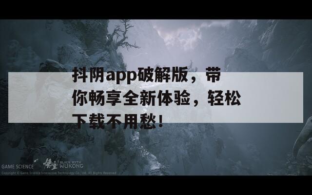 抖阴app破解版，带你畅享全新体验，轻松下载不用愁！