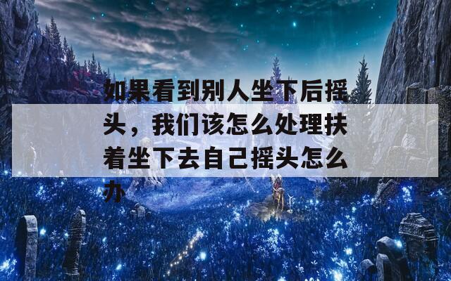 如果看到别人坐下后摇头，我们该怎么处理扶着坐下去自己摇头怎么办