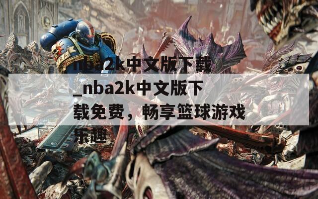 nba2k中文版下载_nba2k中文版下载免费，畅享篮球游戏乐趣