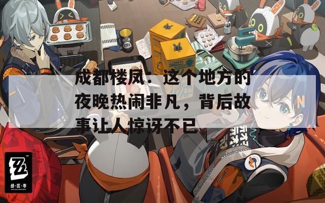 成都楼凤：这个地方的夜晚热闹非凡，背后故事让人惊讶不已