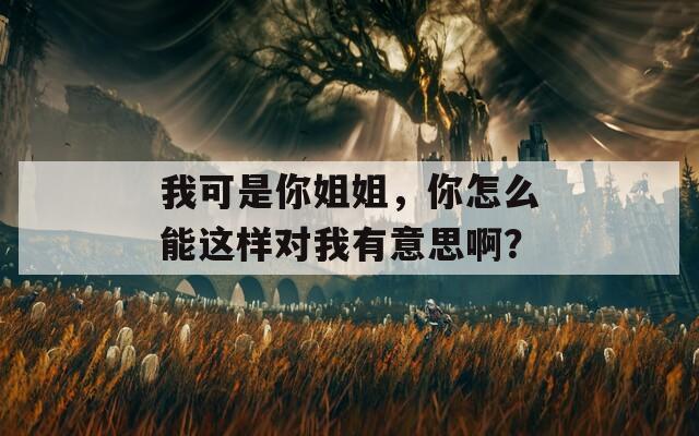 我可是你姐姐，你怎么能这样对我有意思啊？