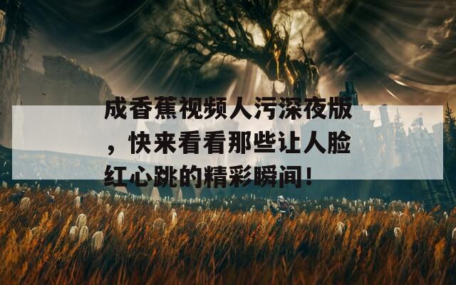 成香蕉视频人污深夜版，快来看看那些让人脸红心跳的精彩瞬间！