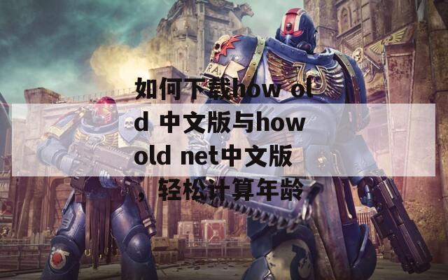 如何下载how old 中文版与how old net中文版，轻松计算年龄