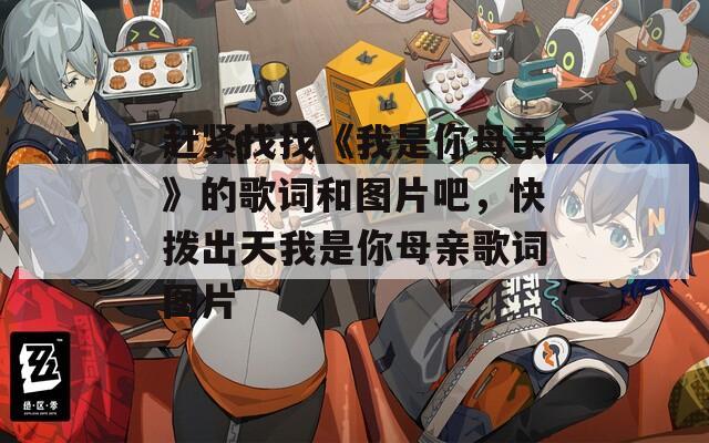 赶紧找找《我是你母亲》的歌词和图片吧，快拨出天我是你母亲歌词图片