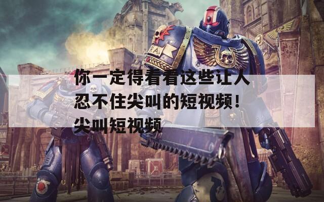 你一定得看看这些让人忍不住尖叫的短视频！尖叫短视频