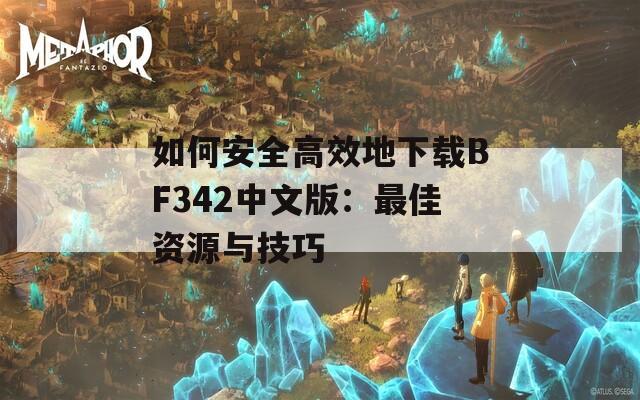 如何安全高效地下载BF342中文版：最佳资源与技巧