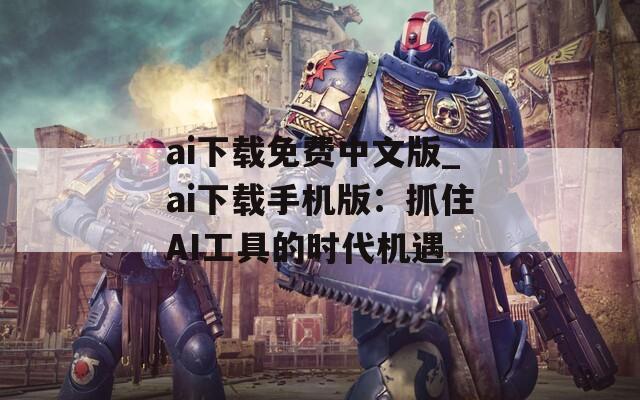 ai下载免费中文版_ai下载手机版：抓住AI工具的时代机遇