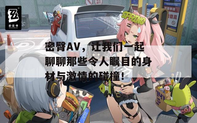密臀AV，让我们一起聊聊那些令人瞩目的身材与激情的碰撞！