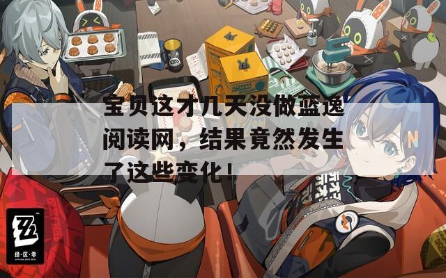 宝贝这才几天没做蓝逸阅读网，结果竟然发生了这些变化！