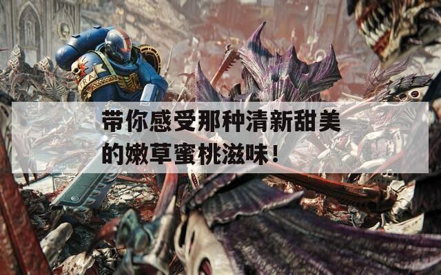 带你感受那种清新甜美的嫩草蜜桃滋味！