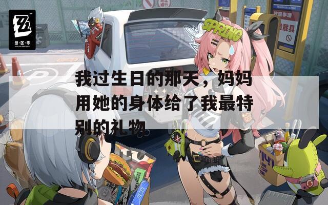 我过生日的那天，妈妈用她的身体给了我最特别的礼物