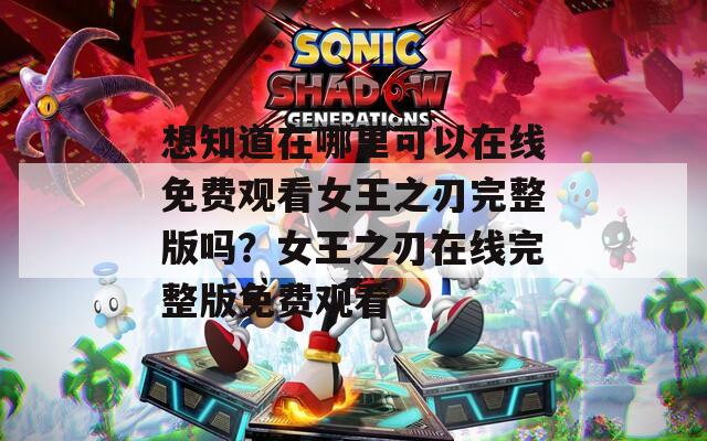 想知道在哪里可以在线免费观看女王之刃完整版吗？女王之刃在线完整版免费观看
