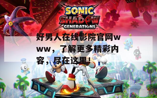 好男人在线影院官网www，了解更多精彩内容，尽在这里！