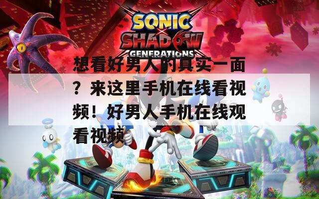 想看好男人的真实一面？来这里手机在线看视频！好男人手机在线观看视频