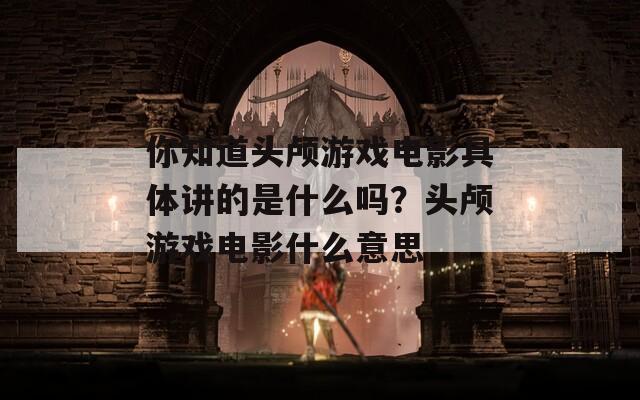 你知道头颅游戏电影具体讲的是什么吗？头颅游戏电影什么意思