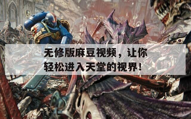 无修版麻豆视频，让你轻松进入天堂的视界！