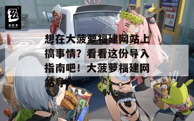 想在大菠萝福建网站上搞事情？看看这份导入指南吧！大菠萝福建网站导入