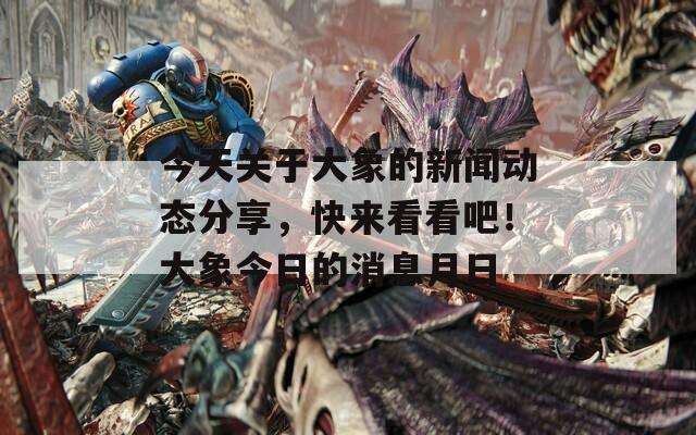 今天关于大象的新闻动态分享，快来看看吧！大象今日的消息月日