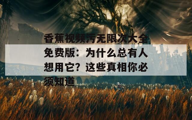 香蕉视频污无限次大全免费版：为什么总有人想用它？这些真相你必须知道