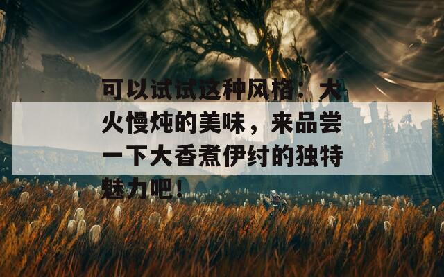 可以试试这种风格：大火慢炖的美味，来品尝一下大香煮伊纣的独特魅力吧！