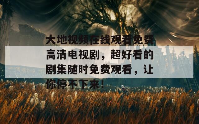 大地视频在线观看免费高清电视剧，超好看的剧集随时免费观看，让你停不下来！