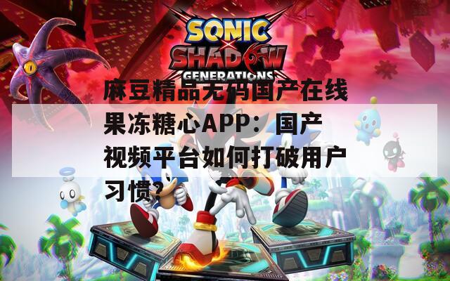 麻豆精品无码国产在线果冻糖心APP：国产视频平台如何打破用户习惯？