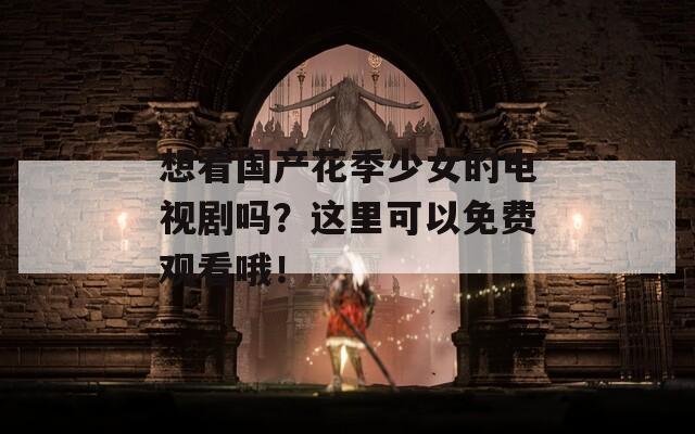 想看国产花季少女的电视剧吗？这里可以免费观看哦！