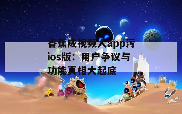 香蕉成视频人app污ios版：用户争议与功能真相大起底