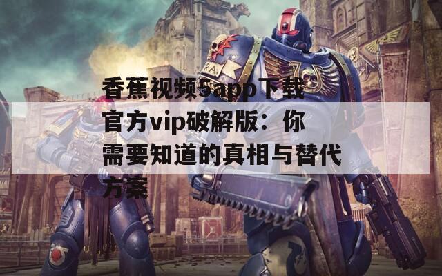 香蕉视频5app下载官方vip破解版：你需要知道的真相与替代方案