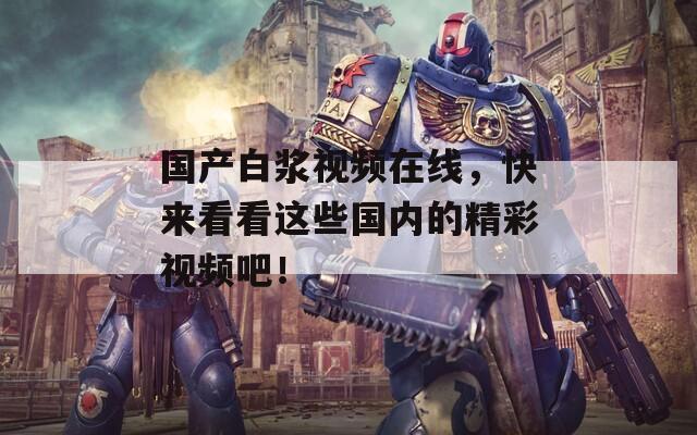 国产白浆视频在线，快来看看这些国内的精彩视频吧！