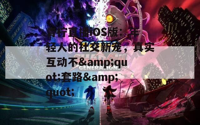 青柠直播iOS版：年轻人的社交新宠，真实互动不&quot;套路&quot;
