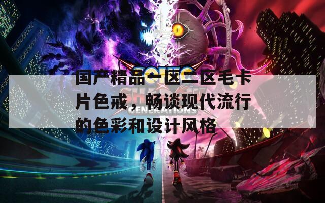 国产精品一区二区毛卡片色戒，畅谈现代流行的色彩和设计风格