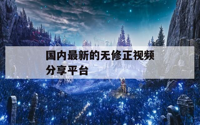 国内最新的无修正视频分享平台