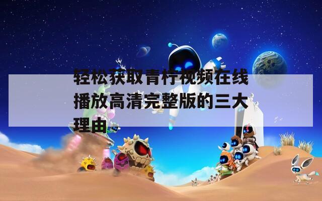 轻松获取青柠视频在线播放高清完整版的三大理由