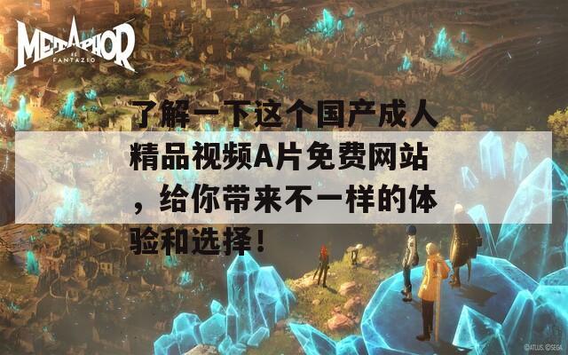 了解一下这个国产成人精品视频A片免费网站，给你带来不一样的体验和选择！