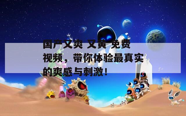 国产又爽 又黄 免费视频，带你体验最真实的爽感与刺激！