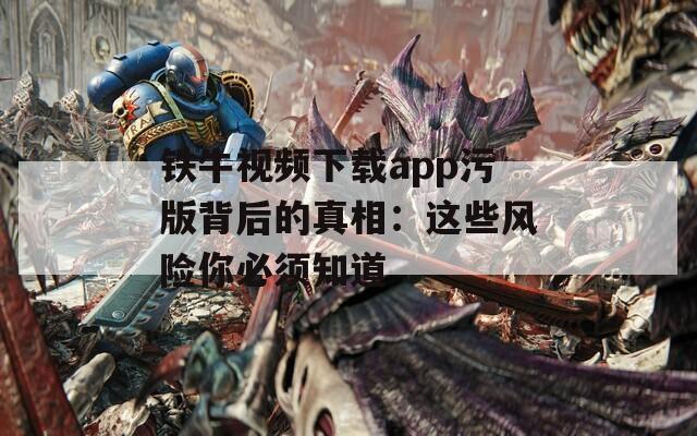 铁牛视频下载app污版背后的真相：这些风险你必须知道