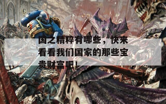 国之精粹有哪些，快来看看我们国家的那些宝贵财富吧！