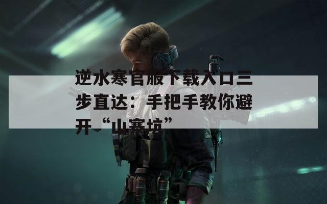 逆水寒官服下载入口三步直达：手把手教你避开“山寨坑”