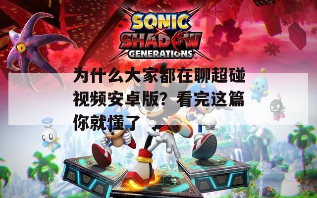为什么大家都在聊超碰视频安卓版？看完这篇你就懂了