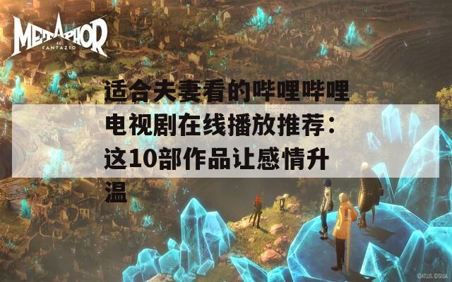 适合夫妻看的哔哩哔哩电视剧在线播放推荐：这10部作品让感情升温