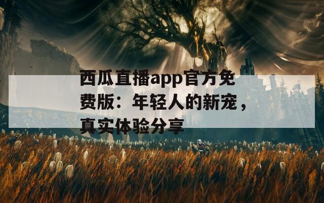 西瓜直播app官方免费版：年轻人的新宠，真实体验分享