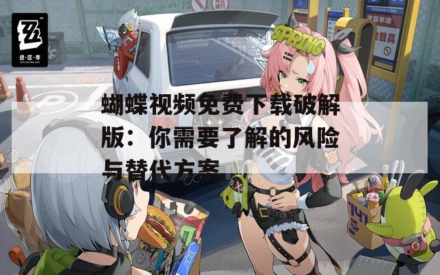 蝴蝶视频免费下载破解版：你需要了解的风险与替代方案