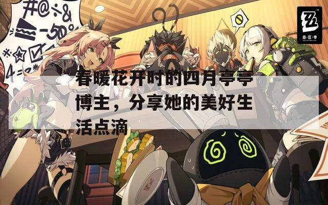 春暖花开时的四月亭亭博主，分享她的美好生活点滴