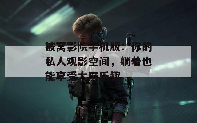 被窝影院手机版：你的私人观影空间，躺着也能享受大屏乐趣