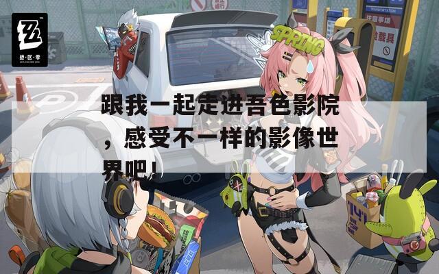 跟我一起走进吾色影院，感受不一样的影像世界吧！