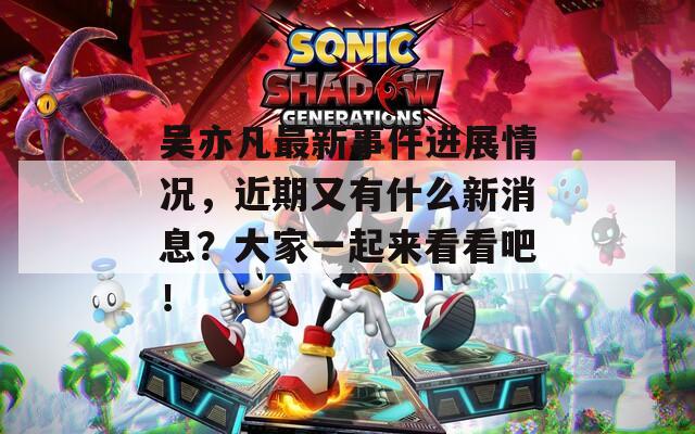 吴亦凡最新事件进展情况，近期又有什么新消息？大家一起来看看吧！