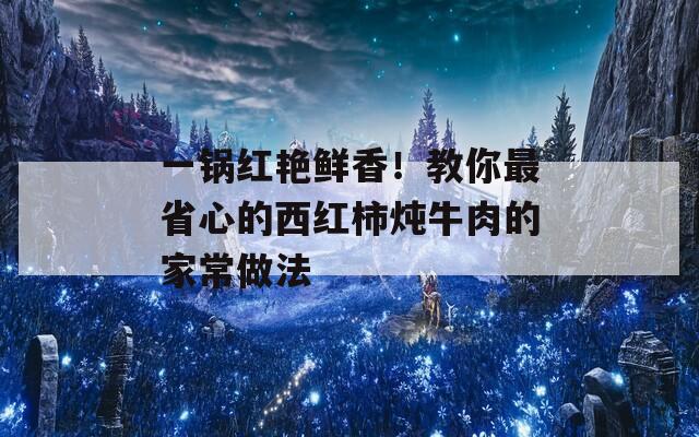 一锅红艳鲜香！教你最省心的西红柿炖牛肉的家常做法