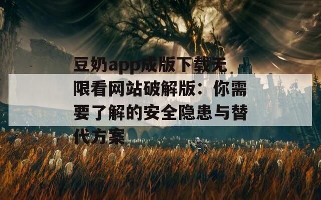 豆奶app成版下载无限看网站破解版：你需要了解的安全隐患与替代方案