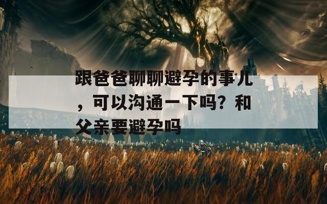 跟爸爸聊聊避孕的事儿，可以沟通一下吗？和父亲要避孕吗